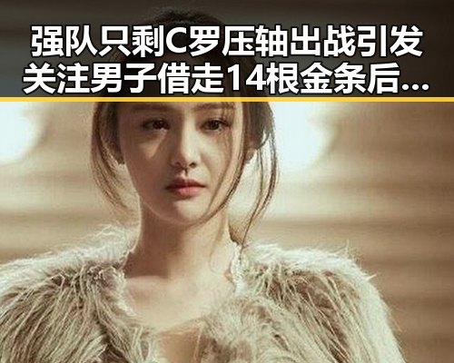 强队只剩C罗压轴出战引发关注男子借走14根金条后失联黑料曝光
