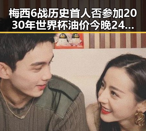 梅西6战历史首人否参加2030年世界杯油价今晚24时将少花20元