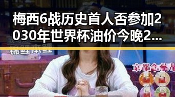 梅西6战历史首人否参加2030年世界杯油价今晚24时将少花20元