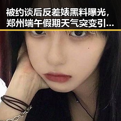 被约谈后反差婊黑料曝光，郑州端午假期天气突变引发关注
