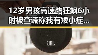 12岁男孩高速路狂飙6小时被查谎称我有矮小症引发吃瓜爆料黑料新热议