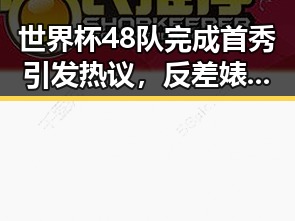 世界杯48队完成首秀引发热议，反差婊黑料曝光令人震惊同时胖东来多款热门自营产品价格下调引关注